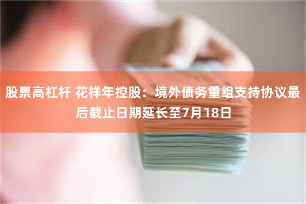 股票高杠杆 花样年控股：境外债务重组支持协议最后截止日期延长至7月18日