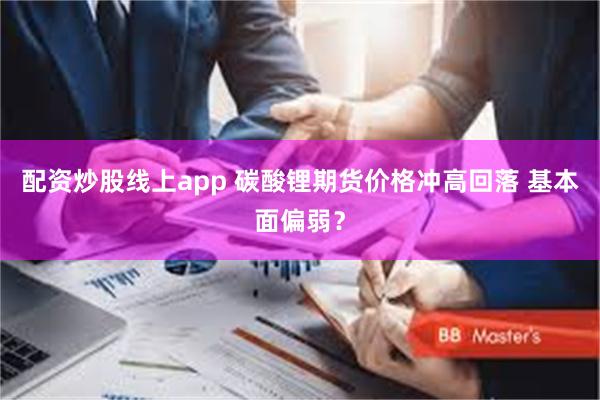 配资炒股线上app 碳酸锂期货价格冲高回落 基本面偏弱？