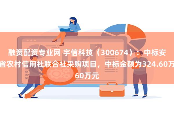 融资配资专业网 宇信科技（300674）：中标安徽省农村信用社联合社采购项目，中标金额为324.60万元