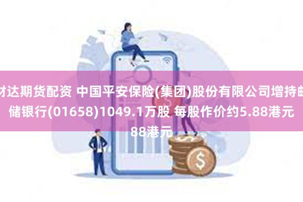 财达期货配资 中国平安保险(集团)股份有限公司增持邮储银行(01658)1049.1万股 每股作价约5.88港元