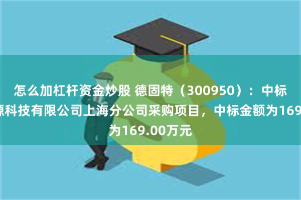 怎么加杠杆资金炒股 德固特（300950）：中标中化能源科技有限公司上海分公司采购项目，中标金额为169.00万元
