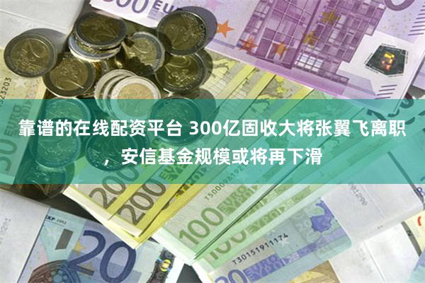 靠谱的在线配资平台 300亿固收大将张翼飞离职，安信基金规模或将再下滑