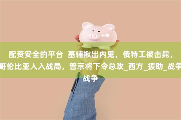 配资安全的平台  基辅揪出内鬼，俄特工被击毙，哥伦比亚人入战局，普京将下令总攻_西方_援助_战争