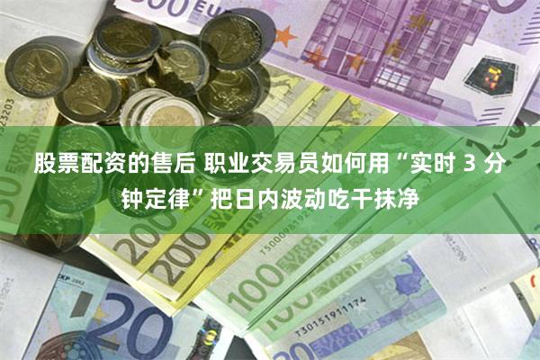 股票配资的售后 职业交易员如何用“实时 3 分钟定律”把日内波动吃干抹净