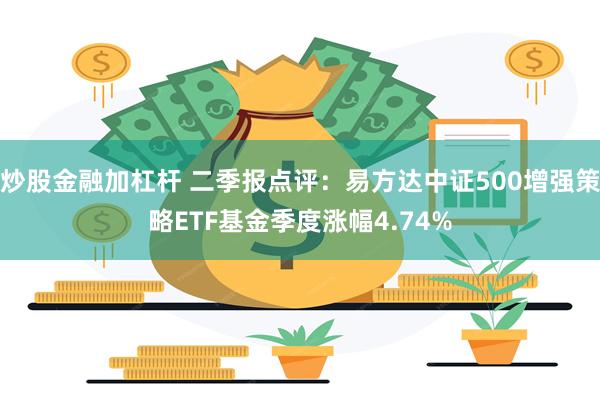 炒股金融加杠杆 二季报点评：易方达中证500增强策略ETF基金季度涨幅4.74%