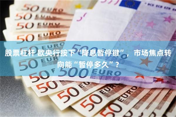 股票杠杆 欧央行按下“降息暂停键”，市场焦点转向能“暂停多久”？