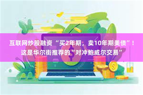 互联网炒股融资 “买2年期，卖10年期美债”！这是华尔街推荐的“对冲鲍威尔交易”