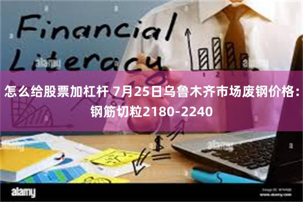 怎么给股票加杠杆 7月25日乌鲁木齐市场废钢价格：钢筋切粒2180-2240