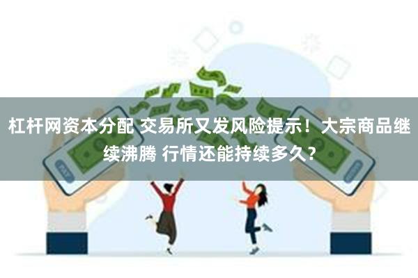 杠杆网资本分配 交易所又发风险提示！大宗商品继续沸腾 行情还能持续多久？
