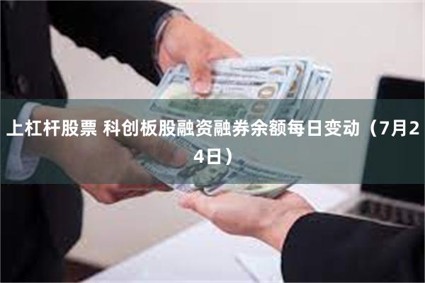 上杠杆股票 科创板股融资融券余额每日变动（7月24日）