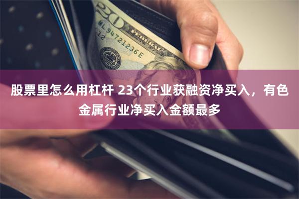 股票里怎么用杠杆 23个行业获融资净买入，有色金属行业净买入金额最多
