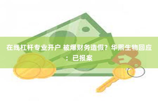 在线杠杆专业开户 被爆财务造假？华熙生物回应：已报案