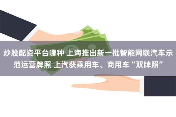 炒股配资平台哪种 上海推出新一批智能网联汽车示范运营牌照 上汽获乘用车、商用车“双牌照”