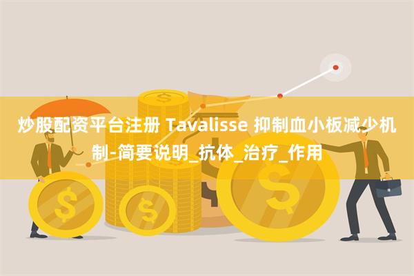 炒股配资平台注册 Tavalisse 抑制血小板减少机制-简要说明_抗体_治疗_作用