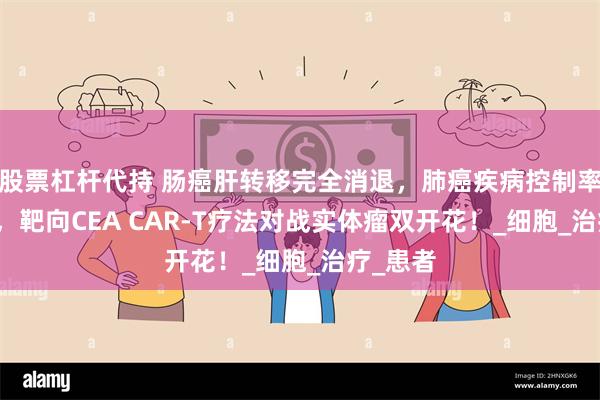 股票杠杆代持 肠癌肝转移完全消退，肺癌疾病控制率达87%，靶向CEA CAR-T疗法对战实体瘤双开花！_细胞_治疗_患者