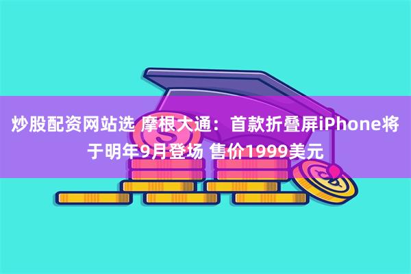 炒股配资网站选 摩根大通：首款折叠屏iPhone将于明年9月登场 售价1999美元