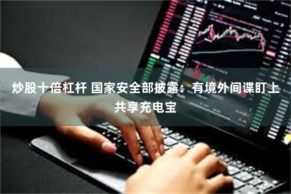 炒股十倍杠杆 国家安全部披露：有境外间谍盯上共享充电宝