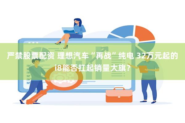 严禁股票配资 理想汽车“再战”纯电 32万元起的i8能否扛起销量大旗？