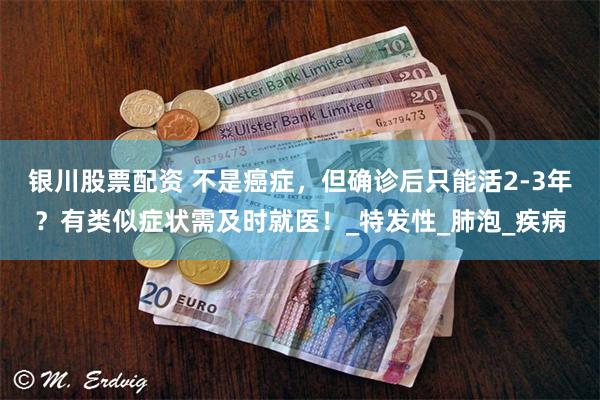 银川股票配资 不是癌症，但确诊后只能活2-3年？有类似症状需及时就医！_特发性_肺泡_疾病