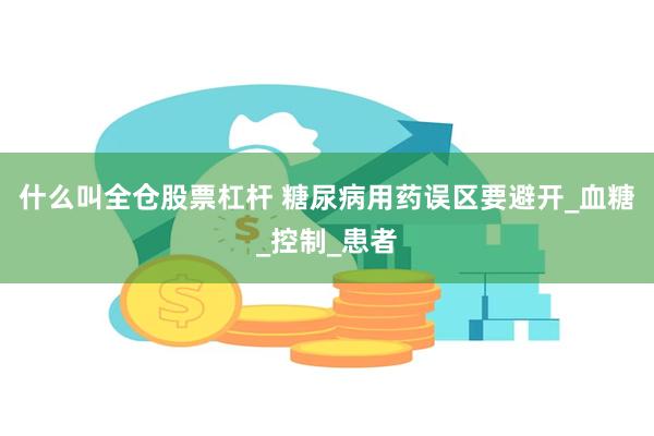什么叫全仓股票杠杆 糖尿病用药误区要避开_血糖_控制_患者