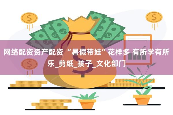 网络配资资产配资 “暑假带娃”花样多 有所学有所乐_剪纸_孩子_文化部门