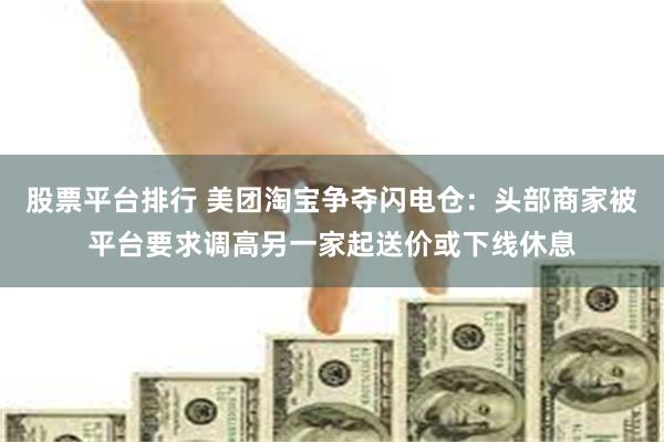 股票平台排行 美团淘宝争夺闪电仓：头部商家被平台要求调高另一家起送价或下线休息