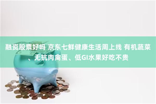 融资股票好吗 京东七鲜健康生活周上线 有机蔬菜、无抗肉禽蛋、低GI水果好吃不贵