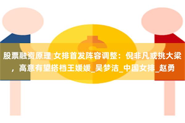 股票融资原理 女排首发阵容调整：倪非凡或挑大梁，高意有望搭档王媛媛_吴梦洁_中国女排_赵勇