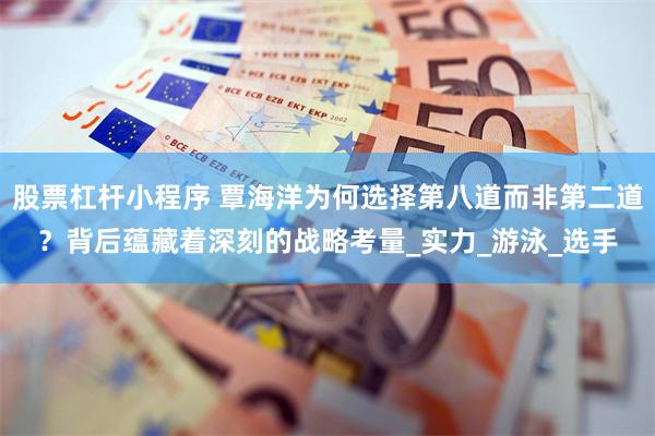 股票杠杆小程序 覃海洋为何选择第八道而非第二道？背后蕴藏着深刻的战略考量_实力_游泳_选手