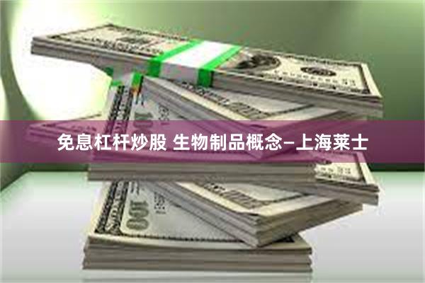 免息杠杆炒股 生物制品概念—上海莱士
