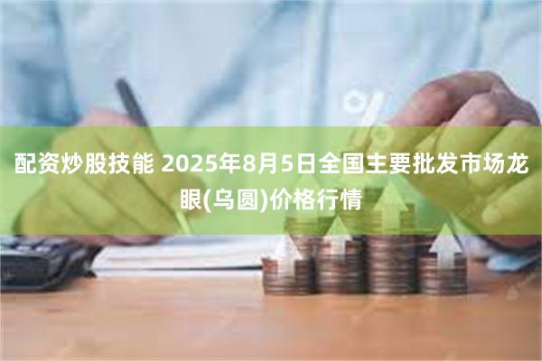 配资炒股技能 2025年8月5日全国主要批发市场龙眼(乌圆)价格行情
