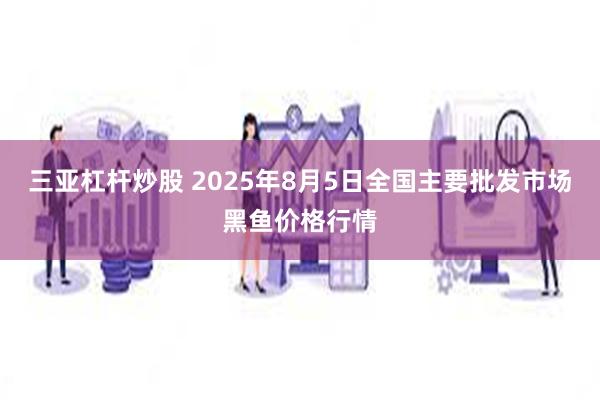 三亚杠杆炒股 2025年8月5日全国主要批发市场黑鱼价格行情