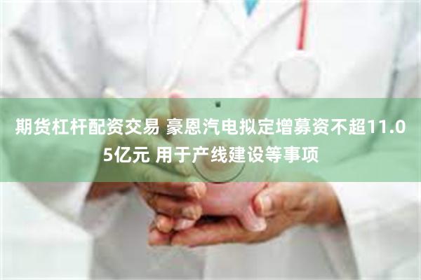 期货杠杆配资交易 豪恩汽电拟定增募资不超11.05亿元 用于产线建设等事项