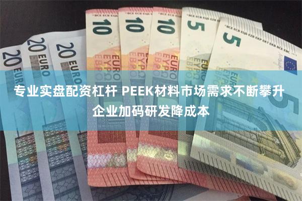 专业实盘配资杠杆 PEEK材料市场需求不断攀升 企业加码研发降成本