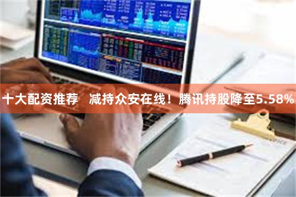 十大配资推荐   减持众安在线！腾讯持股降至5.58%