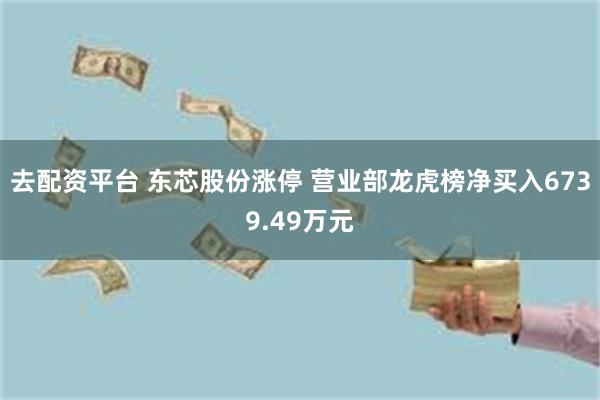 去配资平台 东芯股份涨停 营业部龙虎榜净买入6739.49万元