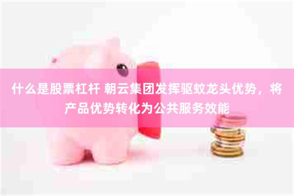 什么是股票杠杆 朝云集团发挥驱蚊龙头优势，将产品优势转化为公共服务效能
