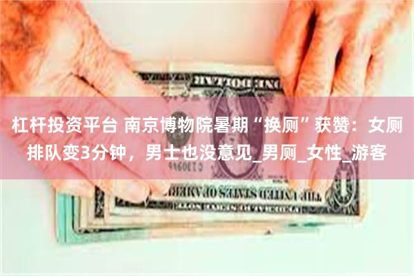 杠杆投资平台 南京博物院暑期“换厕”获赞：女厕排队变3分钟，男士也没意见_男厕_女性_游客