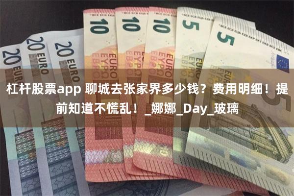 杠杆股票app 聊城去张家界多少钱？费用明细！提前知道不慌乱！_娜娜_Day_玻璃