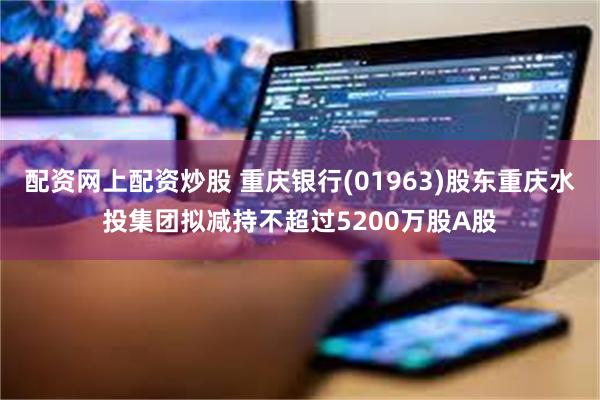 配资网上配资炒股 重庆银行(01963)股东重庆水投集团拟减持不超过5200万股A股