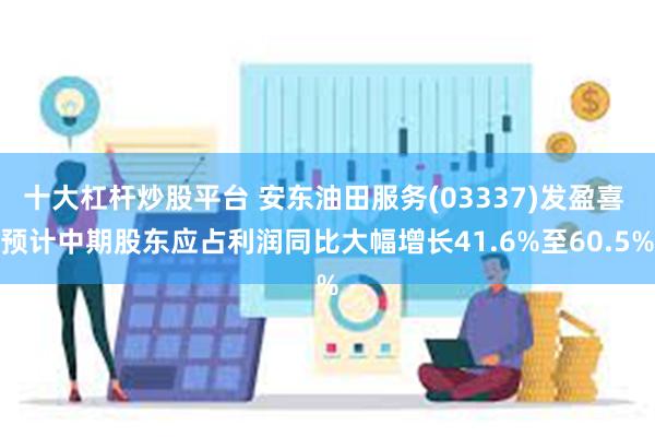 十大杠杆炒股平台 安东油田服务(03337)发盈喜 预计中期股东应占利润同比大幅增长41.6%至60.5%