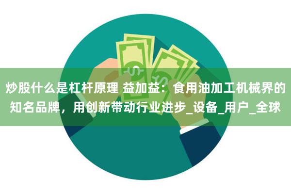炒股什么是杠杆原理 益加益：食用油加工机械界的知名品牌，用创新带动行业进步_设备_用户_全球