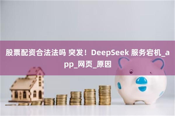 股票配资合法法吗 突发！DeepSeek 服务宕机_app_网页_原因