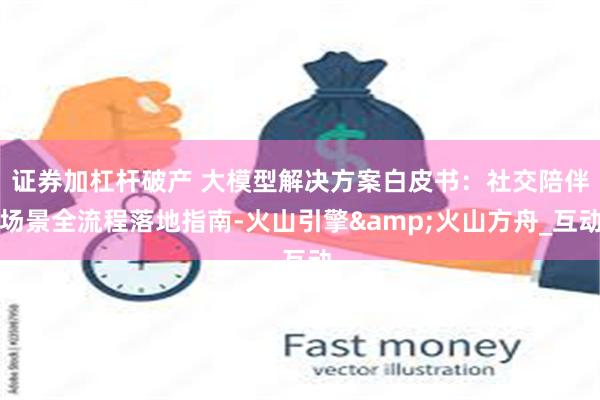 证券加杠杆破产 大模型解决方案白皮书：社交陪伴场景全流程落地指南-火山引擎&火山方舟_互动