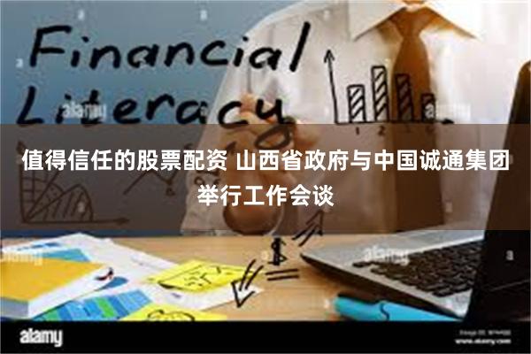 值得信任的股票配资 山西省政府与中国诚通集团举行工作会谈