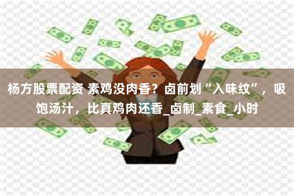 杨方股票配资 素鸡没肉香？卤前划“入味纹”，吸饱汤汁，比真鸡肉还香_卤制_素食_小时