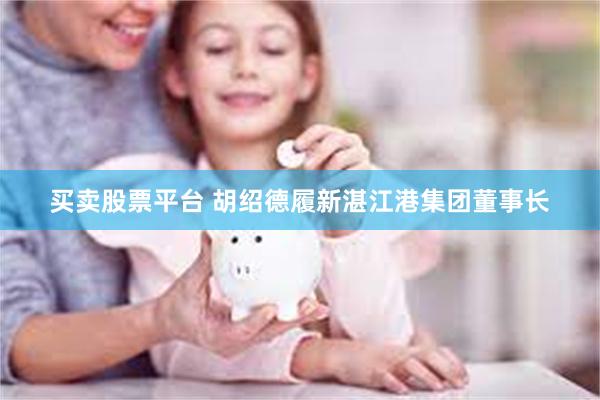买卖股票平台 胡绍德履新湛江港集团董事长