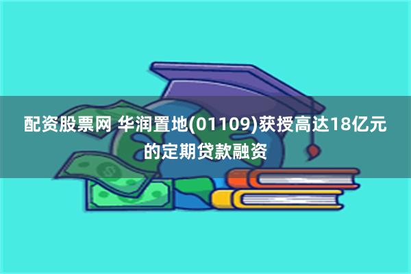 配资股票网 华润置地(01109)获授高达18亿元的定期贷款融资