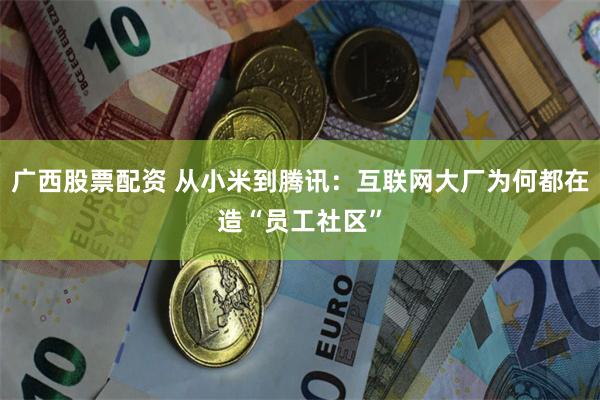 广西股票配资 从小米到腾讯：互联网大厂为何都在造“员工社区”