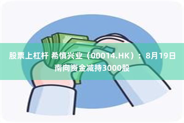 股票上杠杆 希慎兴业（00014.HK）：8月19日南向资金减持3000股